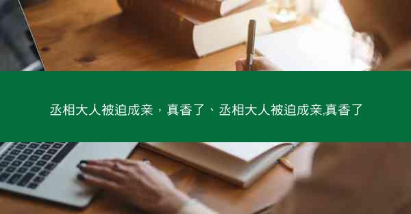丞相大人被迫成亲，真香了、丞相大人被迫成亲,真香了