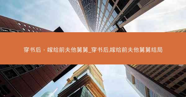 穿书后，嫁给前夫他舅舅_穿书后,嫁给前夫他舅舅结局