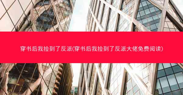 穿书后我捡到了反派(穿书后我捡到了反派大佬免费阅读)