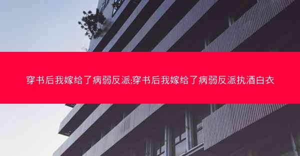 穿书后我嫁给了病弱反派;穿书后我嫁给了病弱反派执酒白衣