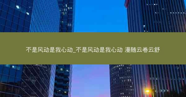 不是风动是我心动_不是风动是我心动 漫随云卷云舒