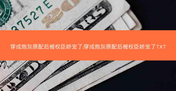 穿成炮灰原配后被权臣娇宠了;穿成炮灰原配后被权臣娇宠了TXT