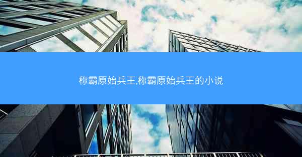 称霸原始兵王,称霸原始兵王的小说