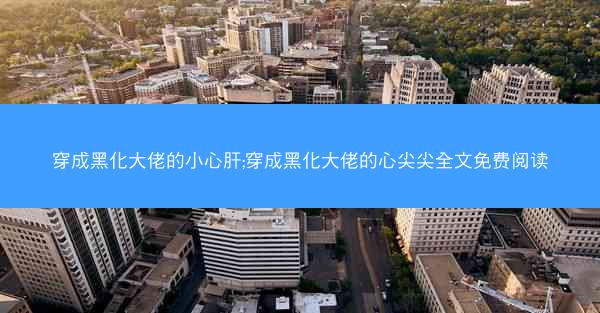 穿成黑化大佬的小心肝;穿成黑化大佬的心尖尖全文免费阅读