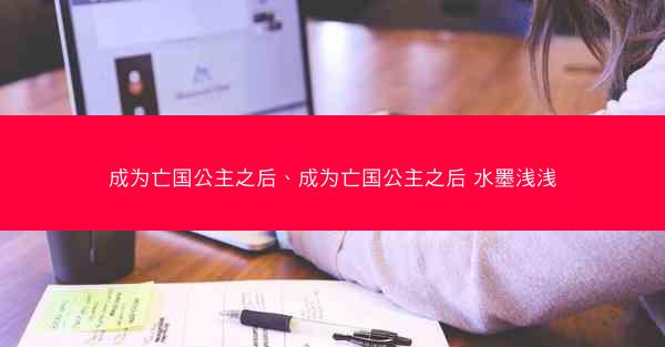 成为亡国公主之后、成为亡国公主之后 水墨浅浅 成为亡国公主之后、成为亡国公主之后 水墨浅浅