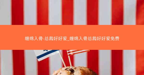 缠绵入骨-总裁好好爱_缠绵入骨总裁好好爱免费