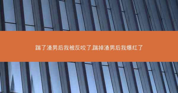 踹了渣男后我被反咬了,踹掉渣男后我爆红了