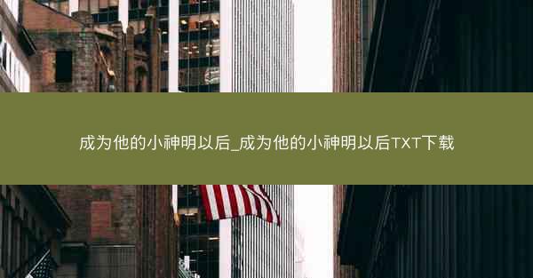 成为他的小神明以后_成为他的小神明以后TXT下载 成为他的小神明以后_成为他的小神明以后TXT下载