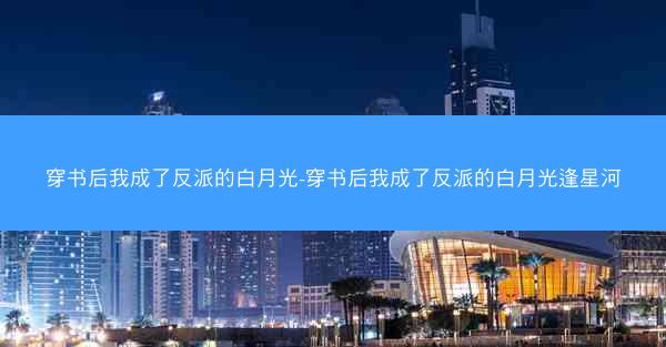 穿书后我成了反派的白月光-穿书后我成了反派的白月光逢星河