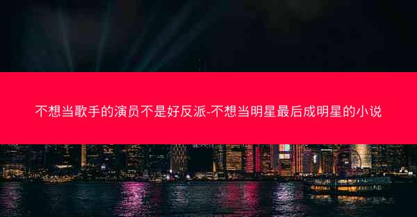 不想当歌手的演员不是好反派-不想当明星最后成明星的小说