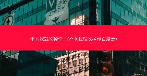 不乖我就吃掉你！(不乖我就吃掉你百度云)