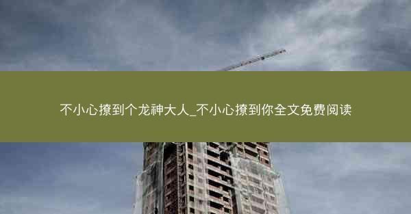 不小心撩到个龙神大人_不小心撩到你全文免费阅读