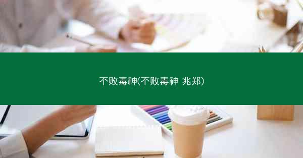 不败毒神(不败毒神 兆郑)