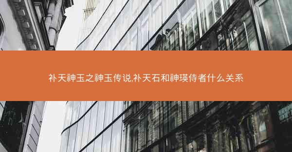补天神玉之神玉传说,补天石和神瑛侍者什么关系