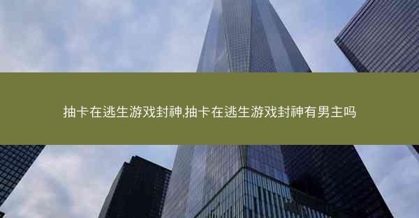 抽卡在逃生游戏封神,抽卡在逃生游戏封神有男主吗