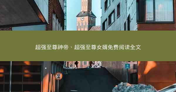 超强至尊神帝、超强至尊女婿免费阅读全文