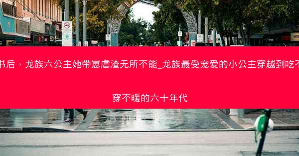 穿书后，龙族六公主她带崽虐渣无所不能_龙族最受宠爱的小公主穿越到吃不饱穿不暖的六十年代