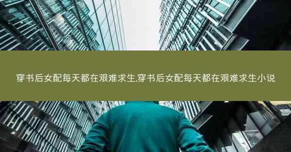 穿书后女配每天都在艰难求生,穿书后女配每天都在艰难求生小说