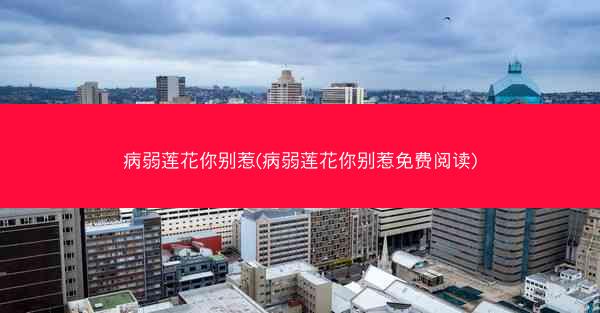 病弱莲花你别惹(病弱莲花你别惹免费阅读)