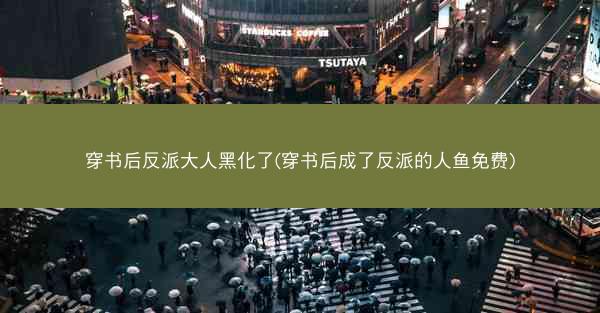 穿书后反派大人黑化了(穿书后成了反派的人鱼免费)