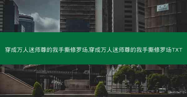 穿成万人迷师尊的我手撕修罗场,穿成万人迷师尊的我手撕修罗场TXT
