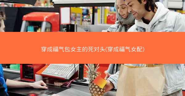 穿成福气包女主的死对头(穿成福气女配)