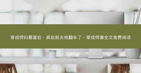 穿成悍妇暴富后，疯批前夫他翻车了、穿成悍妻全文免费阅读