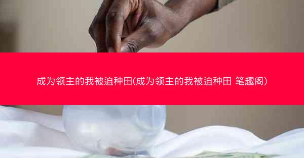 成为领主的我被迫种田(成为领主的我被迫种田 笔趣阁)