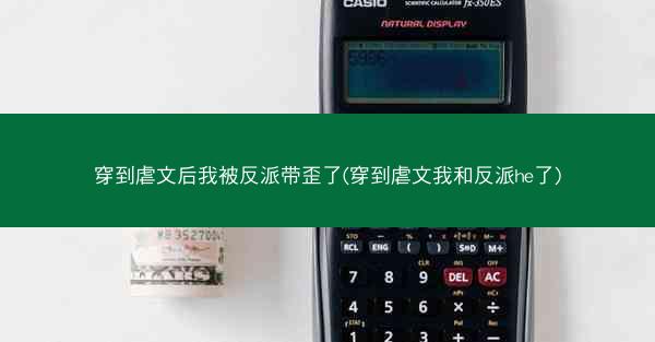 穿到虐文后我被反派带歪了(穿到虐文我和反派he了)