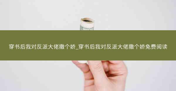 穿书后我对反派大佬撒个娇_穿书后我对反派大佬撒个娇免费阅读