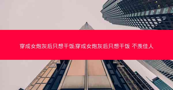 穿成女炮灰后只想干饭;穿成女炮灰后只想干饭 不羡佳人