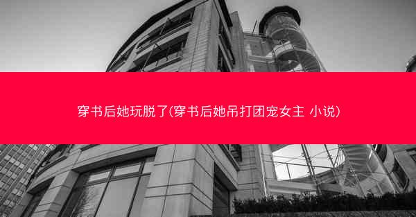 穿书后她玩脱了(穿书后她吊打团宠女主 小说)