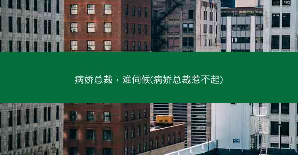 病娇总裁，难伺候(病娇总裁惹不起)