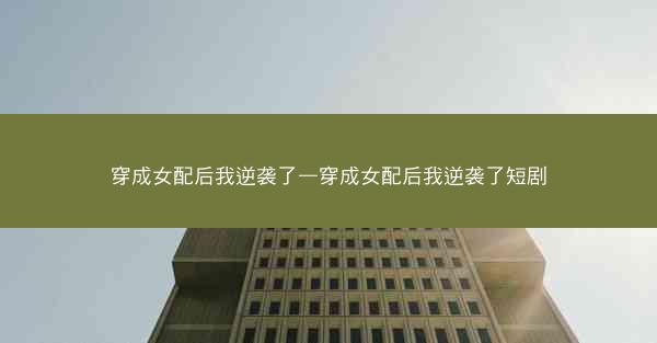 穿成女配后我逆袭了—穿成女配后我逆袭了短剧