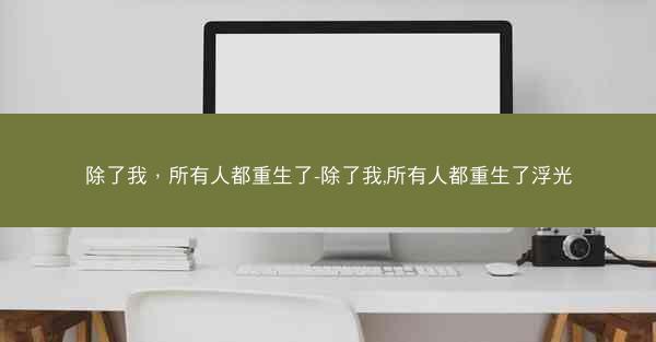 除了我，所有人都重生了-除了我,所有人都重生了浮光