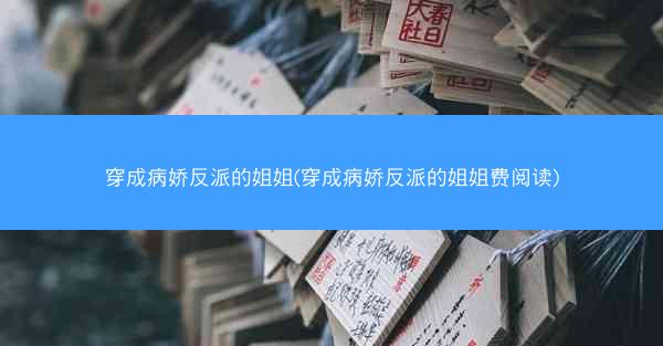 穿成病娇反派的姐姐(穿成病娇反派的姐姐费阅读)