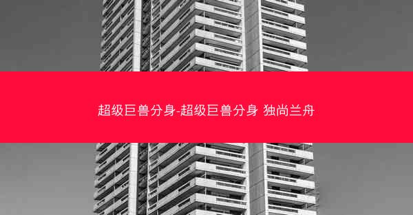 超级巨兽分身-超级巨兽分身 独尚兰舟