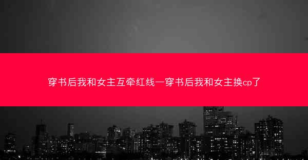 穿书后我和女主互牵红线—穿书后我和女主换cp了