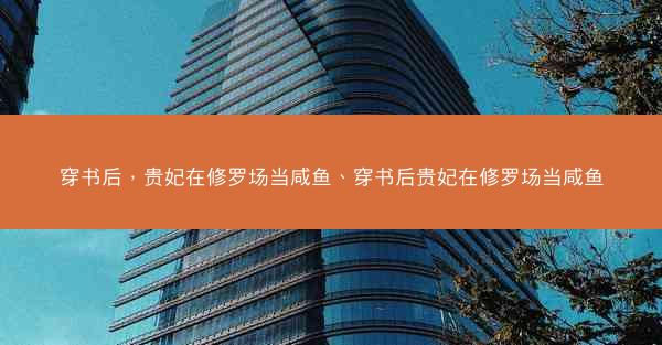 穿书后，贵妃在修罗场当咸鱼、穿书后贵妃在修罗场当咸鱼