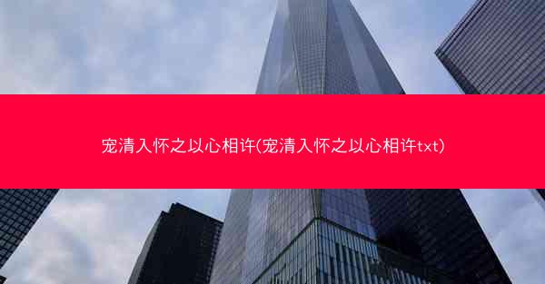 宠清入怀之以心相许(宠清入怀之以心相许txt)