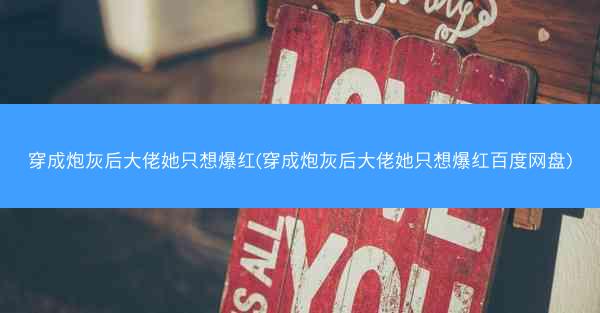 穿成炮灰后大佬她只想爆红(穿成炮灰后大佬她只想爆红百度网盘)