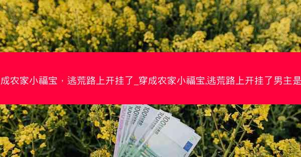 穿成农家小福宝，逃荒路上开挂了_穿成农家小福宝,逃荒路上开挂了男主是谁