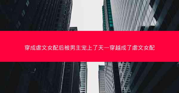 穿成虐文女配后被男主宠上了天—穿越成了虐文女配