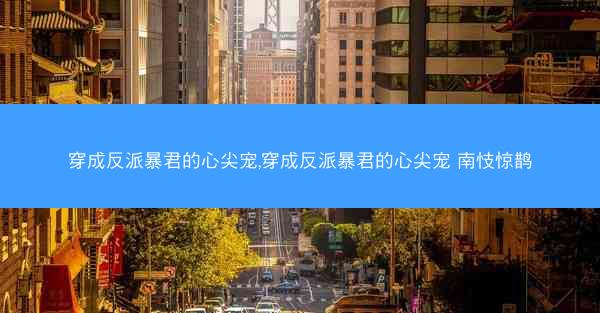 穿成反派暴君的心尖宠,穿成反派暴君的心尖宠 南忮惊鹊