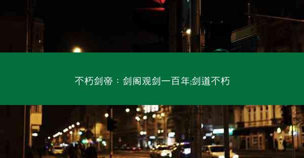 不朽剑帝：剑阁观剑一百年;剑道不朽