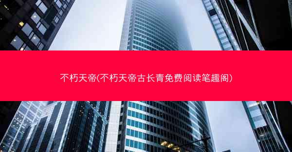 不朽天帝(不朽天帝古长青免费阅读笔趣阁)
