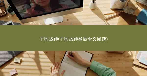 不败战神(不败战神杨辰全文阅读) 不败战神(不败战神杨辰全文阅读)