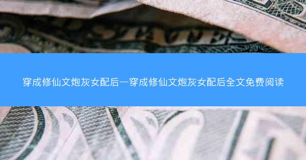 穿成修仙文炮灰女配后—穿成修仙文炮灰女配后全文免费阅读