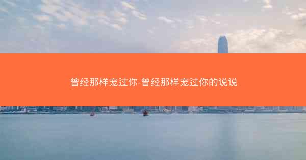 曾经那样宠过你-曾经那样宠过你的说说
