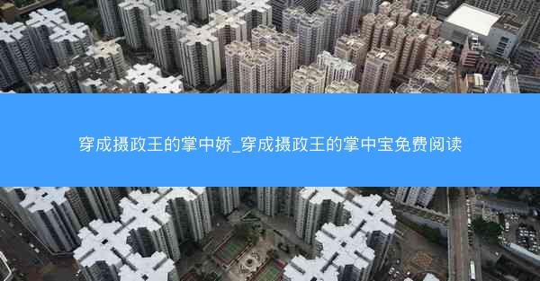 穿成摄政王的掌中娇_穿成摄政王的掌中宝免费阅读